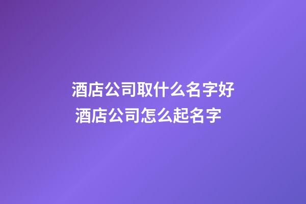 酒店公司取什么名字好 酒店公司怎么起名字-第1張-公司起名-玄機(jī)派